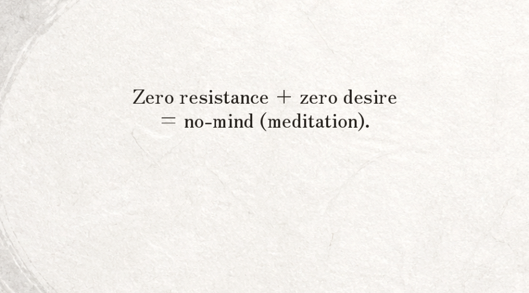 Zero resistance + zero desire = no-mind (meditation).